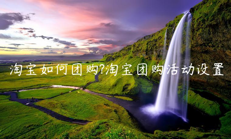 淘寶如何團(tuán)購(gòu)?淘寶團(tuán)購(gòu)活動(dòng)設(shè)置